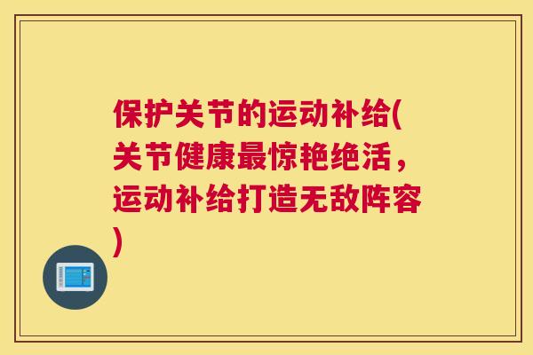 保护关节的运动补给(关节健康最惊艳绝活，运动补给打造无敌阵容)