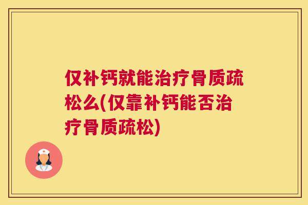 仅补钙就能治疗骨质疏松么(仅靠补钙能否治疗骨质疏松)