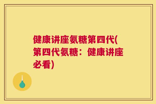 健康讲座氨糖第四代(第四代氨糖：健康讲座必看)