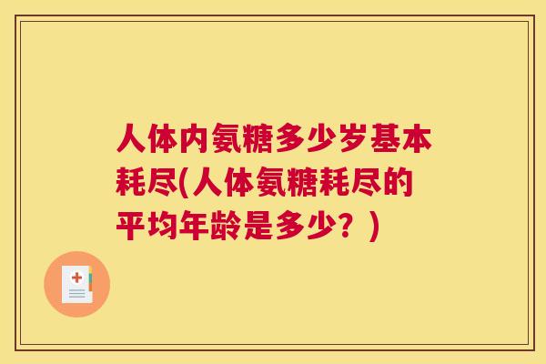人体内氨糖多少岁基本耗尽(人体氨糖耗尽的平均年龄是多少？)