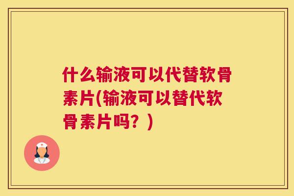 什么输液可以代替软骨素片(输液可以替代软骨素片吗？)