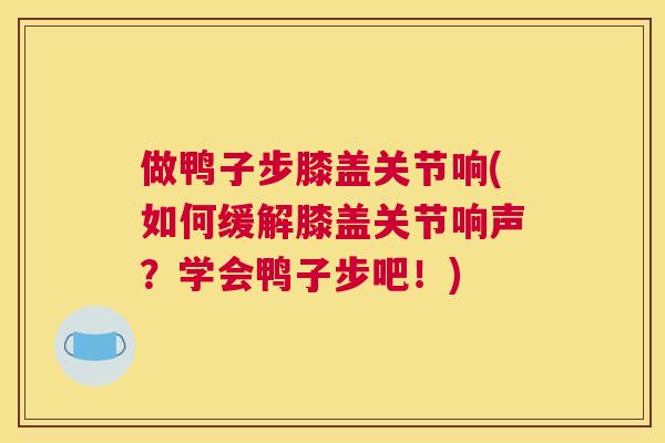 做鸭子步膝盖关节响(如何缓解膝盖关节响声？学会鸭子步吧！)