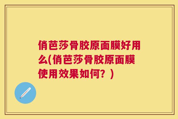 俏芭莎骨胶原面膜好用么(俏芭莎骨胶原面膜使用效果如何？)