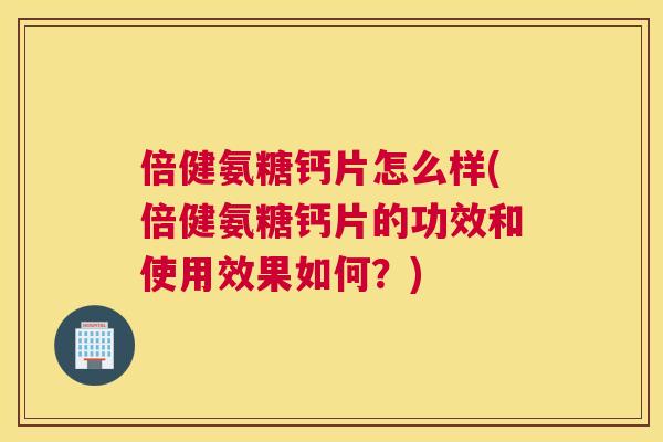 倍健氨糖钙片怎么样(倍健氨糖钙片的功效和使用效果如何？)