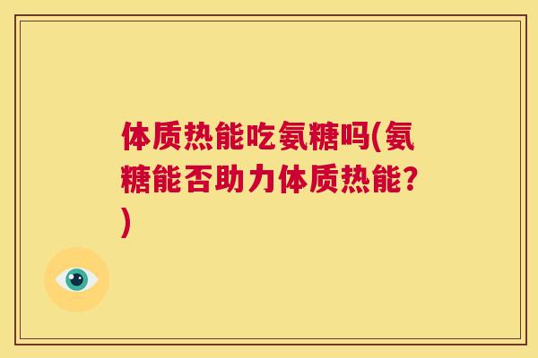 体质热能吃氨糖吗(氨糖能否助力体质热能？)