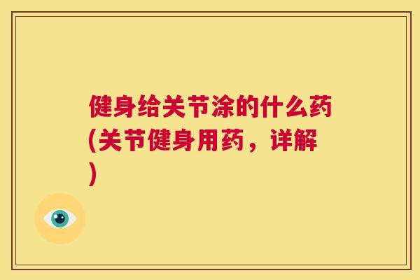健身给关节涂的什么药(关节健身用药，详解)