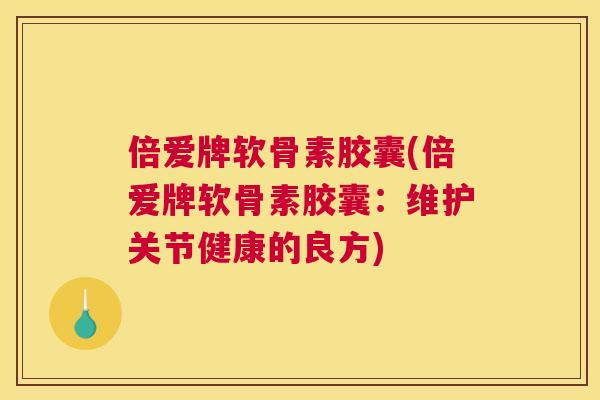 倍爱牌软骨素胶囊(倍爱牌软骨素胶囊：维护关节健康的良方)