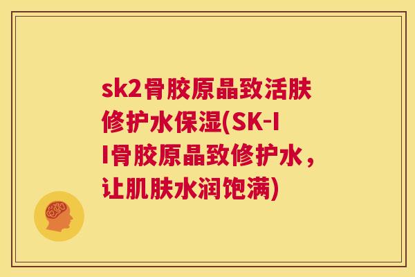 sk2骨胶原晶致活肤修护水保湿(SK-II骨胶原晶致修护水，让肌肤水润饱满)