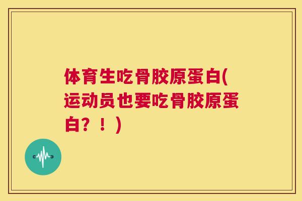 体育生吃骨胶原蛋白(运动员也要吃骨胶原蛋白？！)