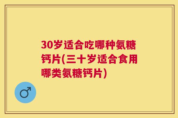 30岁适合吃哪种氨糖钙片(三十岁适合食用哪类氨糖钙片)