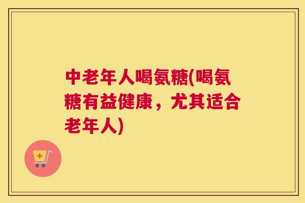 中老年人喝氨糖(喝氨糖有益健康，尤其适合老年人)