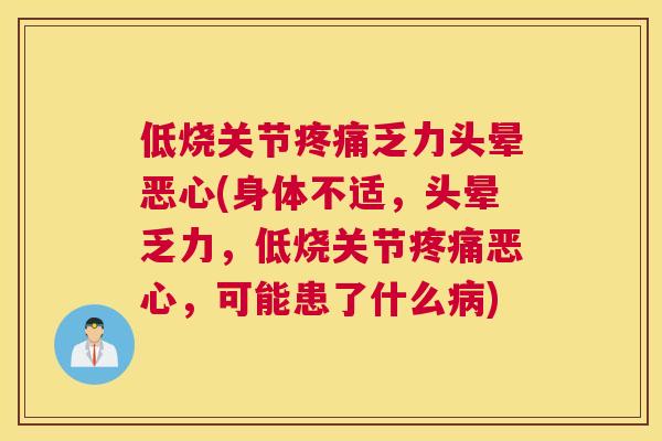 低烧关节疼痛乏力头晕恶心(身体不适，头晕乏力，低烧关节疼痛恶心，可能患了什么病)