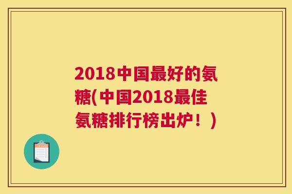 2018中国最好的氨糖(中国2018最佳氨糖排行榜出炉！)