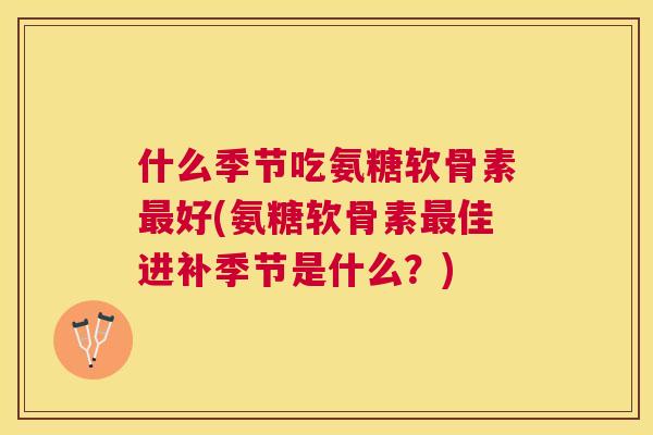 什么季节吃氨糖软骨素最好(氨糖软骨素最佳进补季节是什么？)