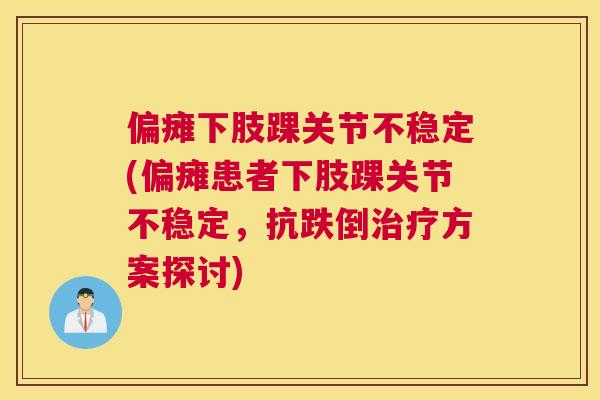 偏瘫下肢踝关节不稳定(偏瘫患者下肢踝关节不稳定，抗跌倒治疗方案探讨)