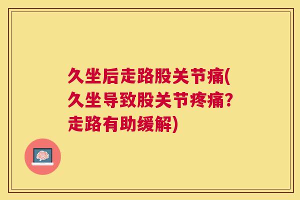 久坐后走路股关节痛(久坐导致股关节疼痛？走路有助缓解)