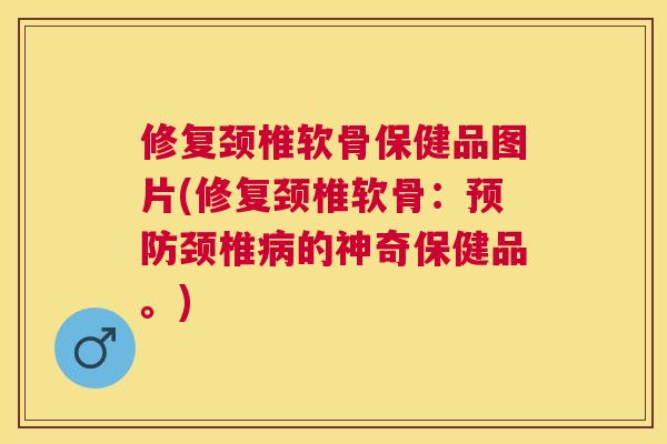修复颈椎软骨保健品图片(修复颈椎软骨：预防颈椎病的神奇保健品。)