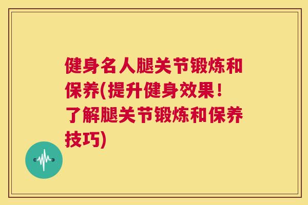 健身名人腿关节锻炼和保养(提升健身效果！了解腿关节锻炼和保养技巧)