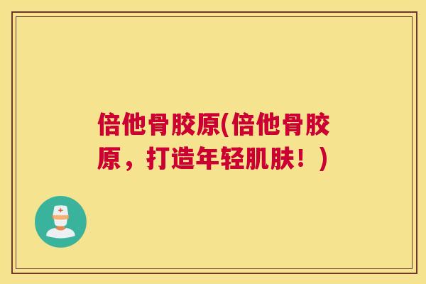 倍他骨胶原(倍他骨胶原，打造年轻肌肤！)