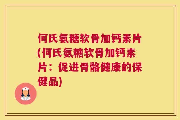 何氏氨糖软骨加钙素片(何氏氨糖软骨加钙素片：促进骨骼健康的保健品)