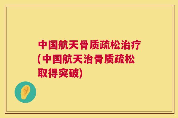 中国航天骨质疏松治疗(中国航天治骨质疏松取得突破)