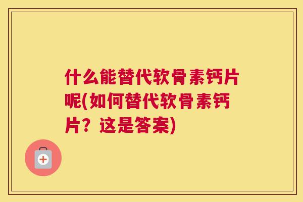 什么能替代软骨素钙片呢(如何替代软骨素钙片？这是答案)