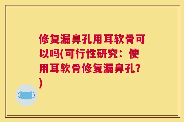 修复漏鼻孔用耳软骨可以吗(可行性研究：使用耳软骨修复漏鼻孔？)