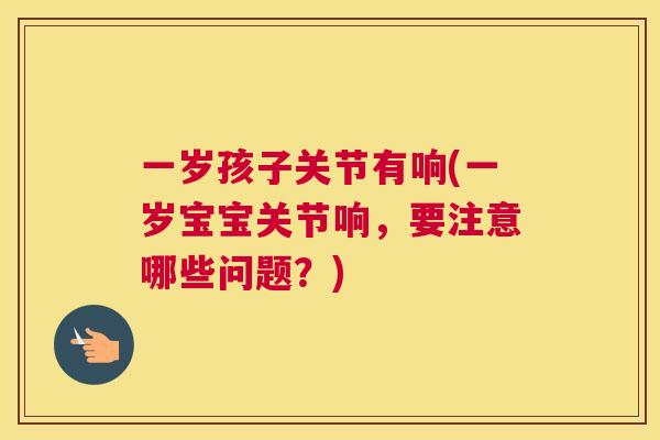 一岁孩子关节有响(一岁宝宝关节响，要注意哪些问题？)