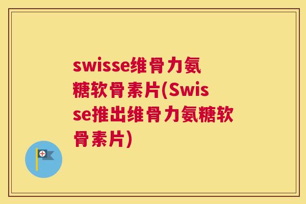 swisse维骨力氨糖软骨素片(Swisse推出维骨力氨糖软骨素片)