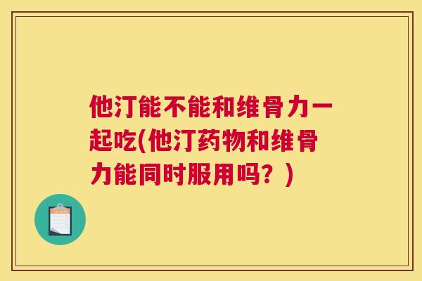 他汀能不能和维骨力一起吃(他汀药物和维骨力能同时服用吗？)