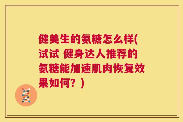 健美生的氨糖怎么样(试试 健身达人推荐的氨糖能加速肌肉恢复效果如何？)