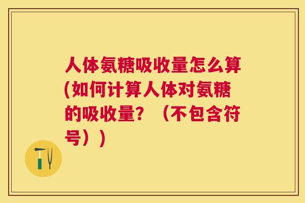 人体氨糖吸收量怎么算(如何计算人体对氨糖的吸收量？（不包含符号）)