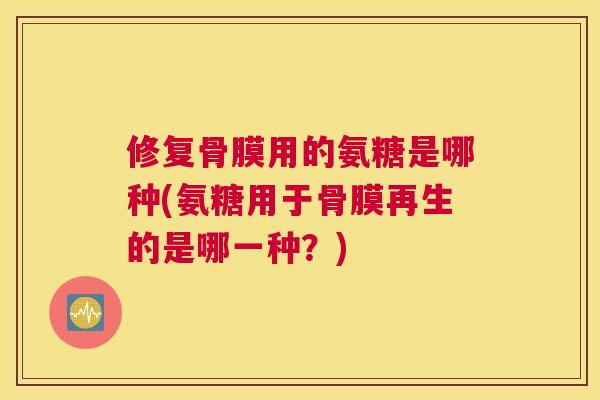 修复骨膜用的氨糖是哪种(氨糖用于骨膜再生的是哪一种？)