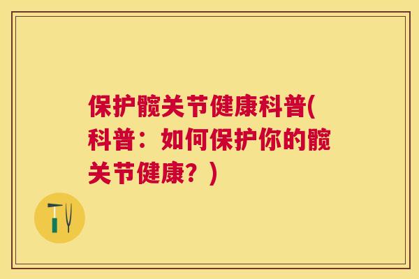 保护髋关节健康科普(科普：如何保护你的髋关节健康？)