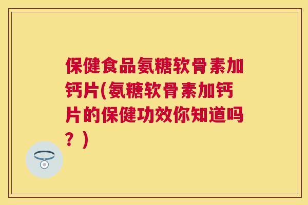 保健食品氨糖软骨素加钙片(氨糖软骨素加钙片的保健功效你知道吗？)