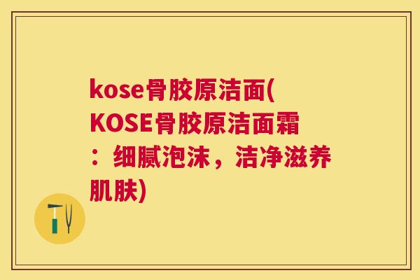 kose骨胶原洁面(KOSE骨胶原洁面霜：细腻泡沫，洁净滋养肌肤)