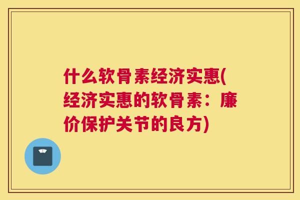什么软骨素经济实惠(经济实惠的软骨素：廉价保护关节的良方)