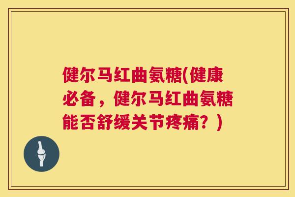 健尔马红曲氨糖(健康必备，健尔马红曲氨糖能否舒缓关节疼痛？)