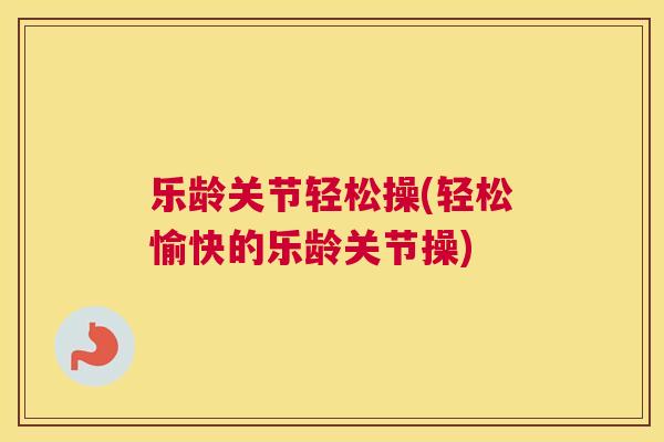 乐龄关节轻松操(轻松愉快的乐龄关节操)