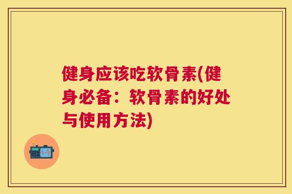 健身应该吃软骨素(健身必备：软骨素的好处与使用方法)