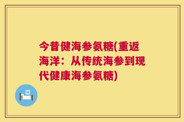 今昔健海参氨糖(重返海洋：从传统海参到现代健康海参氨糖)