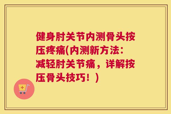 健身肘关节内测骨头按压疼痛(内测新方法：减轻肘关节痛，详解按压骨头技巧！)