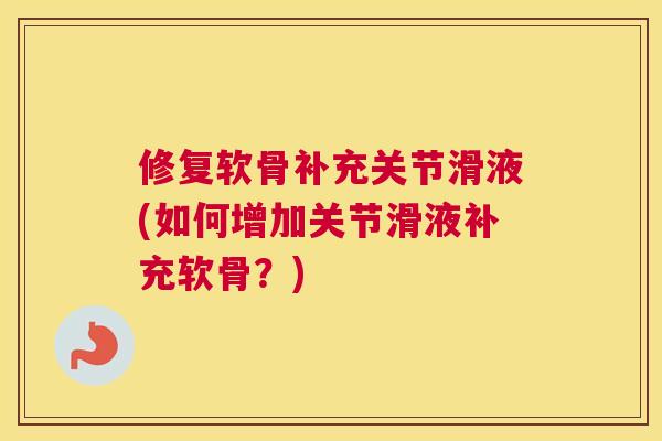 修复软骨补充关节滑液(如何增加关节滑液补充软骨？)