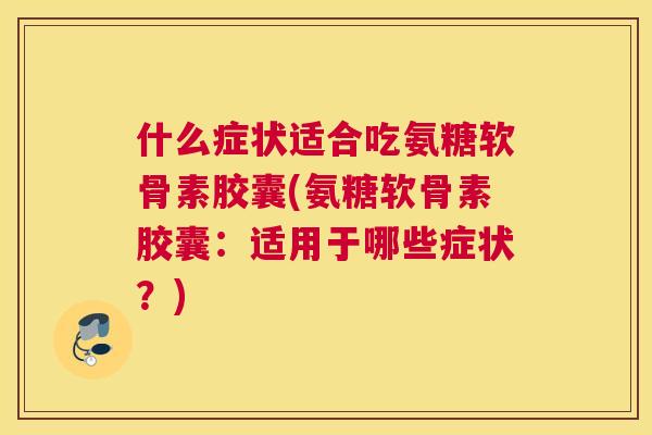 什么症状适合吃氨糖软骨素胶囊(氨糖软骨素胶囊：适用于哪些症状？)