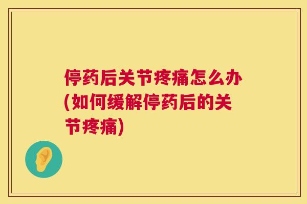 停药后关节疼痛怎么办(如何缓解停药后的关节疼痛)