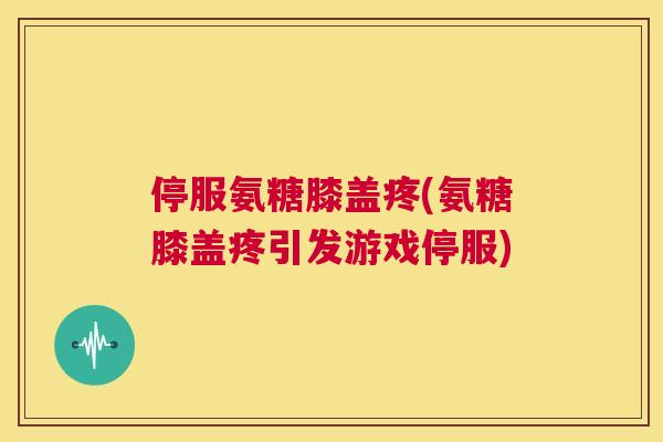 停服氨糖膝盖疼(氨糖膝盖疼引发游戏停服)