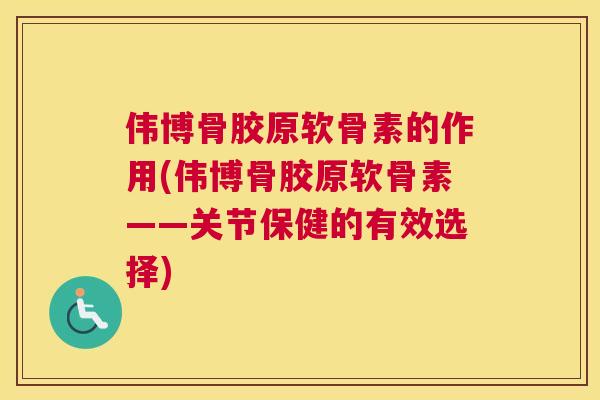 伟博骨胶原软骨素的作用(伟博骨胶原软骨素——关节保健的有效选择)