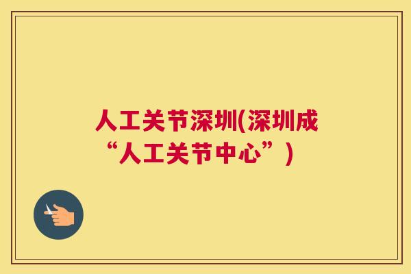 人工关节深圳(深圳成“人工关节中心”)