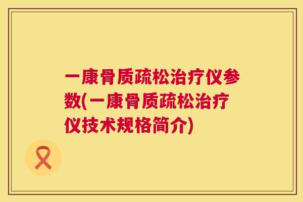 一康骨质疏松治疗仪参数(一康骨质疏松治疗仪技术规格简介)