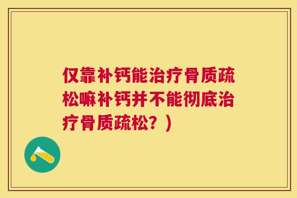 仅靠补钙能治疗骨质疏松嘛补钙并不能彻底治疗骨质疏松？)